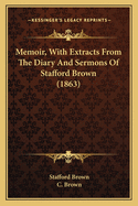 Memoir, With Extracts From The Diary And Sermons Of Stafford Brown (1863)