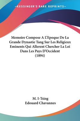 Memoire Compose A L'Epoque De La Grande Dynastie Tang Sur Les Religieux Eminents Qui Allerent Chercher La Loi Dans Les Pays D'Occident (1894) - I-Tsing, M, and Chavannes, Edouard (Translated by)