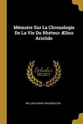 Memoire Sur La Chronologie de La Vie Du Rheteur Aelius Aristide - Waddington, William Henry