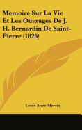 Memoire Sur La Vie Et Les Ouvrages de J. H. Bernardin de Saint-Pierre (1826) - Martin, Louis Aime