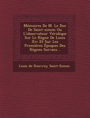 Memoires de M. Le Duc de Saint-Simon Ou L'Observateur Veridique Sur Le Regne de Louis XIV Et Sur Les Premieres Epoques Des Regnes Suivans... - Louis de Rouvroy Saint-Simon (Creator)