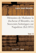 Memoires de Madame La Duchesse d'Abrantes, Ou Souvenirs Historiques Sur Napoleon Tome 13: La Revolution, Le Directoire, Le Consulat, l'Empire Et La Restauration.