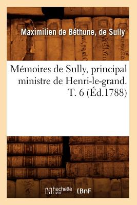 Memoires de Sully, Principal Ministre de Henri-Le-Grand. T. 6 (Ed.1788) - de Bethune Duc de Sully, Maximilien