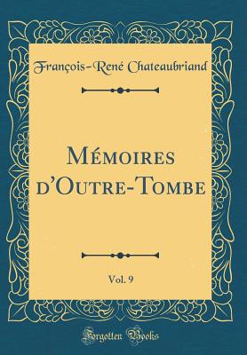 Memoires D'Outre-Tombe, Vol. 9 (Classic Reprint) - Chateaubriand, Fran?ois-Ren?