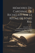 Memoires Du Cardinal de Richelieu, Sur Le Regne de Louis XIII.