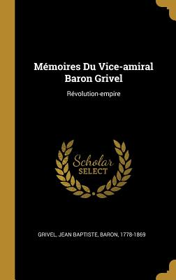 Memoires Du Vice-Amiral Baron Grivel: Revolution-Empire - Grivel, Jean Baptiste Baron (Creator)