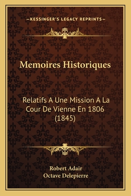 Memoires Historiques: Relatifs a Une Mission a la Cour de Vienne En 1806 (1845) - Adair, Robert, Sir, and Delepierre, Octave
