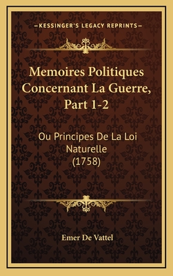 Memoires Politiques Concernant La Guerre, Part 1-2: Ou Principes de La Loi Naturelle (1758) - De Vattel, Emer