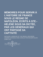 Memoires Pour Servir A L'Histoire de France Sous Le Regne de Napoleon, Ecrits a Ste.-Helene Sous Sa Dictee, Par Les Generaux Qui Ont Partage Sa Captiv