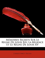 Memoires Secrets Sur Le Rgne de Louis XIV: La Rgence Et Le Rgne de Louis XV