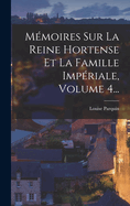 Memoires Sur La Reine Hortense Et La Famille Imperiale, Volume 4...