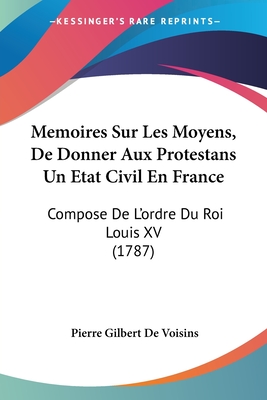 Memoires Sur Les Moyens, De Donner Aux Protestans Un Etat Civil En France: Compose De L'ordre Du Roi Louis XV (1787) - De Voisins, Pierre Gilbert