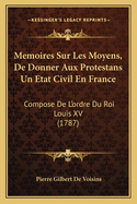 Memoires Sur Les Moyens, de Donner Aux Protestans Un Etat Civil En France: Compose de L'Ordre Du Roi Louis XV (1787)