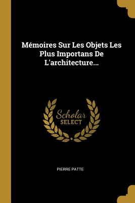 Memoires Sur Les Objets Les Plus Importans de L'Architecture... - Patte, Pierre