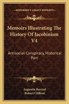 Memoirs Illustrating The History Of Jacobinism V4: Antisocial Conspiracy, Historical Part - Barruel, Augustin, and Clifford, Robert (Translated by)