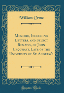 Memoirs, Including Letters, and Select Remains, of John Urquhart, Late of the University of St. Andrew's, Volume 1