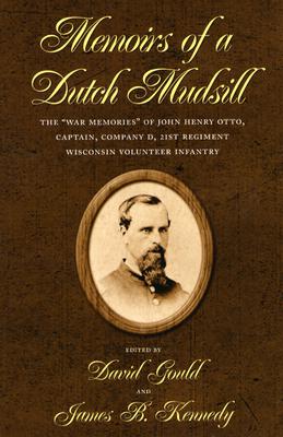 Memoirs of a Dutch Mudsill: The "War Memories" of John Henry Otto, Captain, Company D, 21st Regiment Wisconsin Volunteer Infantry - Gould, David H (Editor), and Kennedy, James B (Editor)