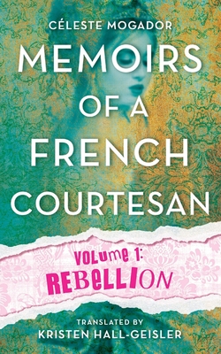 Memoirs of a French Courtesan: Volume 1: Rebellion - Mogador, Celeste, and Hall-Geisler, Kristen (Translated by)