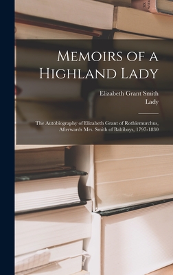 Memoirs of a Highland Lady; the Autobiography of Elizabeth Grant of Rothiemurchus, Afterwards Mrs. Smith of Baltiboys, 1797-1830 - Smith, Elizabeth Grant, and Strachey, Lady 1840-1928