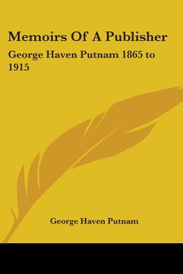 Memoirs Of A Publisher: George Haven Putnam 1865 to 1915 - Putnam, George Haven