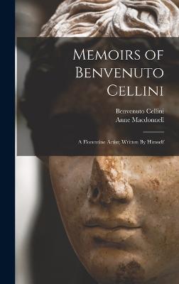 Memoirs of Benvenuto Cellini: A Florentine Artist; Written By Himself - Cellini, Benvenuto, and MacDonnell, Anne