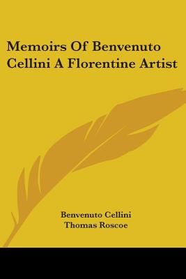 Memoirs of Benvenuto Cellini a Florentine Artist - Cellini, Benvenuto, and Roscoe, Thomas (Translated by)