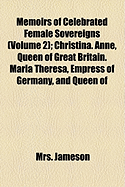 Memoirs of Celebrated Female Sovereigns; Christina. Anne, Queen of Great Britain. Maria Theresa, Empress of Germany, and Queen of Hungary. Catherine II, of Russia Volume 2