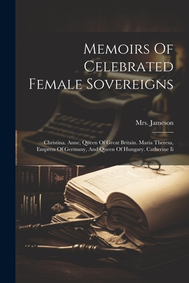 Memoirs Of Celebrated Female Sovereigns: Christina. Anne, Queen Of Great Britain. Maria Theresa, Empress Of Germany, And Queen Of Hungary. Catherine Ii - (anna), Jameson, Mrs.