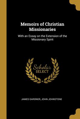 Memoirs of Christian Missionaries: With an Essay on the Extension of the Missionary Spirit - Gardner, James, and John Johnstone (Creator)