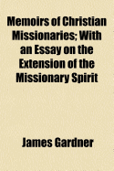 Memoirs of Christian Missionaries; With an Essay on the Extension of the Missionary Spirit