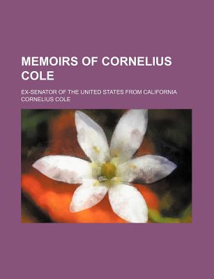 Memoirs of Cornelius Cole: Ex-Senator of the United States from California - Cole, Cornelius