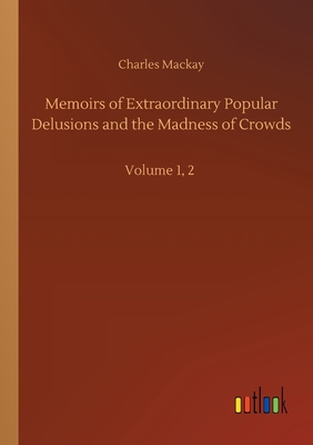 Memoirs of Extraordinary Popular Delusions and the Madness of Crowds: Volume 1, 2 - MacKay, Charles