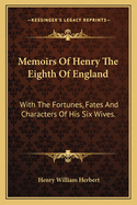 Memoirs of Henry the Eighth of England: With the Fortunes, Fates, and Characters of His Six Wives ..
