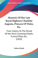 Memoirs Of Her Late Royal Highness Charlotte Augusta, Princess Of Wales, Etc.: From Infancy To The Period Of Her Much Lamented Death, Funeral Rites, Etc. (1818)