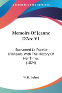 Memoirs Of Jeanne D'Arc V1: Surnamed La Pucelle D'Orleans, With The History Of Her Times (1824)