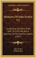 Memoirs of John Evelyn V2: Comprising His Diary, from 1641 to 1705-06, and a Selection of His Familiar Letters (1827)