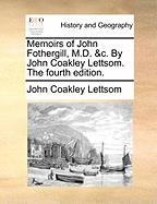 Memoirs of John Fothergill, M.D. &C. by John Coakley Lettsom. the Fourth Edition.