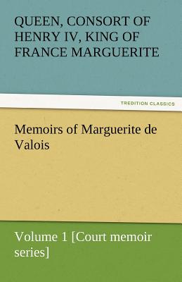 Memoirs of Marguerite de Valois - Volume 1 [Court Memoir Series] - Queen Marguerite Consort of Henry IV