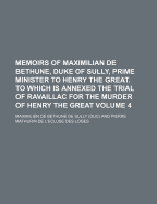 Memoirs of Maximilian de Bethune, Duke of Sully, Prime Minister to Henry the Great. to Which Is Annexed the Trial of Ravaillac for the Murder of Henry the Great Volume 4