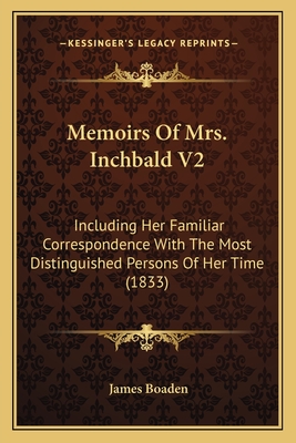 Memoirs of Mrs. Inchbald V2: Including Her Familiar Correspondence with the Most Distinguished Persons of Her Time (1833) - Boaden, James (Editor)