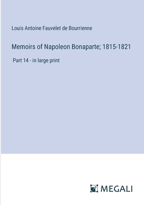 Memoirs of Napoleon Bonaparte; 1815-1821: Part 14 - in large print - Bourrienne, Louis Antoine Fauvelet de