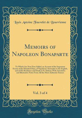 Memoirs of Napoleon Bonaparte, Vol. 3 of 4: To Which Are Now First Added, an Account of the Important Events of the Hundred Days, of Napoleon's Surrender to the English, and of His Residence and Death at St. Helena; With Anecdotes and Illustrative Notes F - Bourrienne, Louis Antoine Fauvelet de