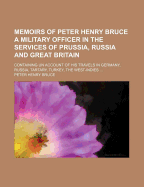 Memoirs of Peter Henry Bruce a Military Officer in the Services of Prussia, Russia and Great Britain: Containing Un Account of His Travels in Germany, Russia, Tartary, Turkey, the West-Indies