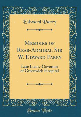 Memoirs of Rear-Admiral Sir W. Edward Parry: Late Lieut.-Governor of Greenwich Hospital (Classic Reprint) - Parry, Edward, Sir