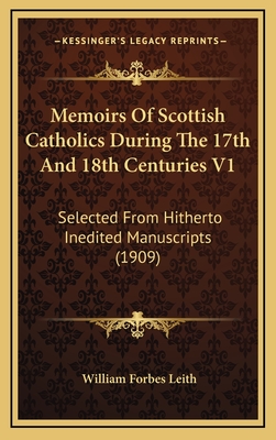 Memoirs of Scottish Catholics During the 17th and 18th Centuries V1: Selected from Hitherto Inedited Manuscripts (1909) - Leith, William Forbes