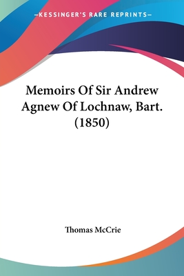 Memoirs Of Sir Andrew Agnew Of Lochnaw, Bart. (1850) - McCrie, Thomas