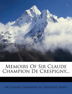 Memoirs of Sir Claude Champion de Crespigny... - De Crespigny, Claude Champion, Sir (Creator)