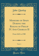 Memoirs of Spain During the Reigns of Philip IV. and Charles II, Vol. 1: From 1621 to 1700 (Classic Reprint)