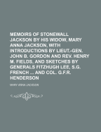 Memoirs of Stonewall Jackson by His Widow, Mary Anna Jackson, with Introductions by Lieut.-Gen. John B. Gordon and REV. Henry M. Fields, and Sketches by Generals Fitzhugh Lee, S.G. French ... and Col. G.F.R. Henderson