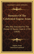 Memoirs of the Celebrated Eugene Aram: Who Was Executed for the Murder of Daniel Clark in 1759 (1838)